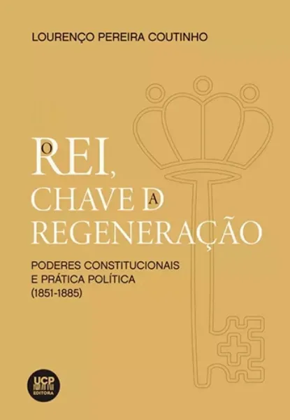 Imagem de O Rei, Chave da Regeneração - Poderes Constitucionais e Prática Política (1851-1885)